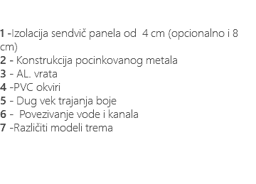 &nbsp;1 -Izolacija sendvič panela od 4 cm (opcionalno i 8 cm) 2 - Konstrukcija pocinkovanog metala 3 - AL. vrata 4 -PVC okviri 5 - Dug vek trajanja boje 6 - Povezivanje vode i kanala 7 -Različiti modeli trema 