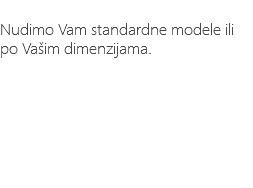 &nbsp;Nudimo Vam standardne modele ili po Vašim dimenzijama.