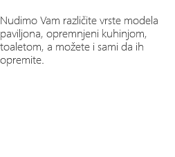 &nbsp;Nudimo Vam različite vrste modela paviljona, opremnjeni kuhinjom, toaletom, a možete i sami da ih opremite. 